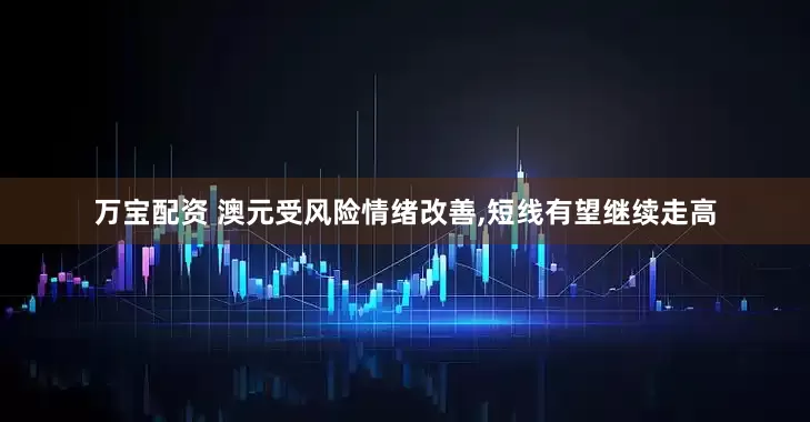 万宝配资 澳元受风险情绪改善,短线有望继续走高