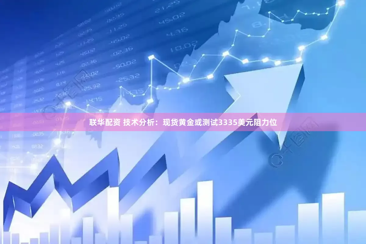 联华配资 技术分析：现货黄金或测试3335美元阻力位