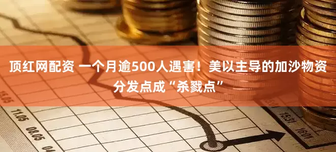 顶红网配资 一个月逾500人遇害！美以主导的加沙物资分发点成“杀戮点”