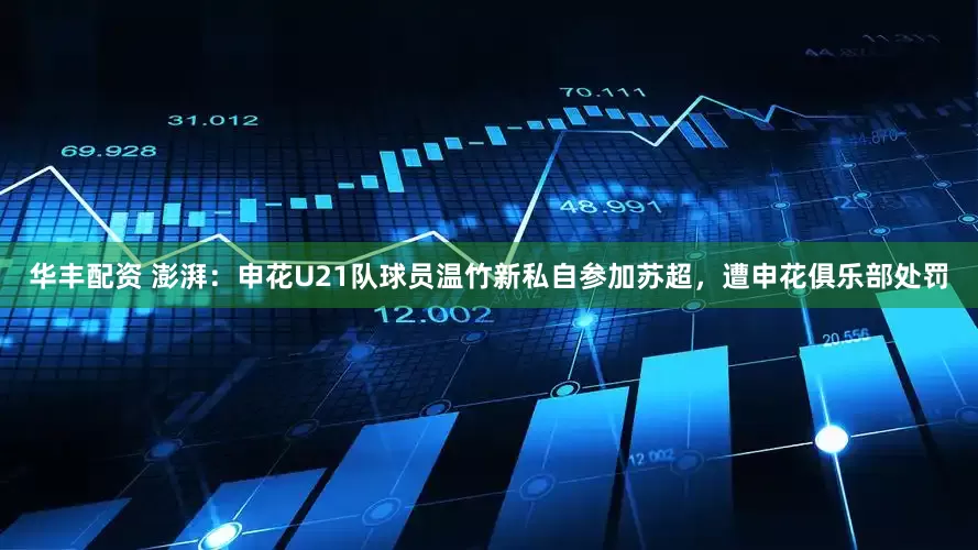 华丰配资 澎湃：申花U21队球员温竹新私自参加苏超，遭申花俱乐部处罚