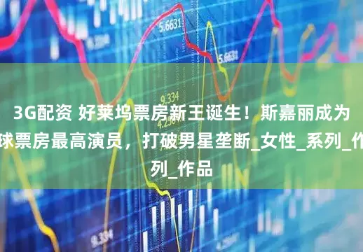 3G配资 好莱坞票房新王诞生！斯嘉丽成为全球票房最高演员，打破男星垄断_女性_系列_作品