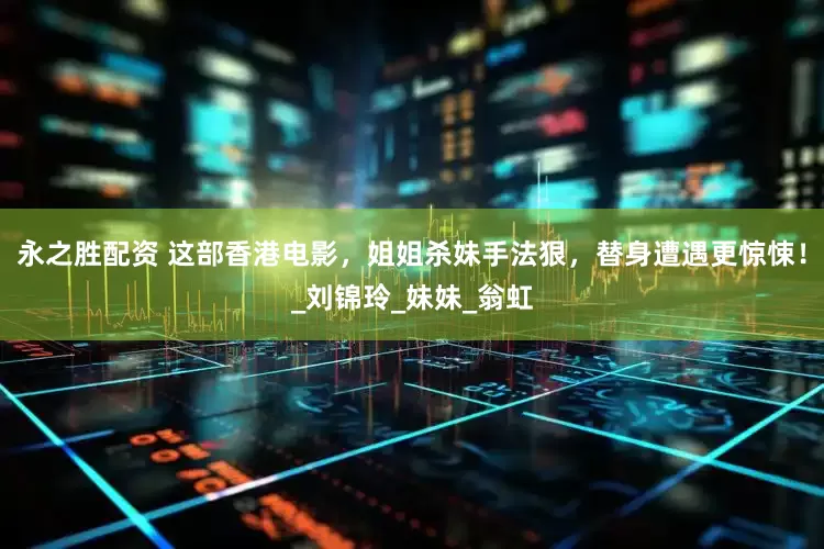 永之胜配资 这部香港电影，姐姐杀妹手法狠，替身遭遇更惊悚！_刘锦玲_妹妹_翁虹
