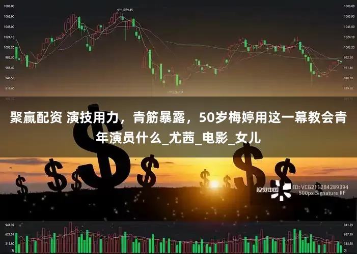 聚赢配资 演技用力，青筋暴露，50岁梅婷用这一幕教会青年演员什么_尤茜_电影_女儿