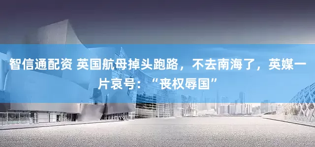 智信通配资 英国航母掉头跑路，不去南海了，英媒一片哀号：“丧权辱国”