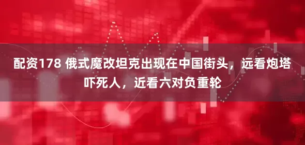 配资178 俄式魔改坦克出现在中国街头，远看炮塔吓死人，近看六对负重轮
