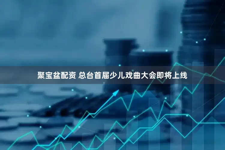 聚宝盆配资 总台首届少儿戏曲大会即将上线