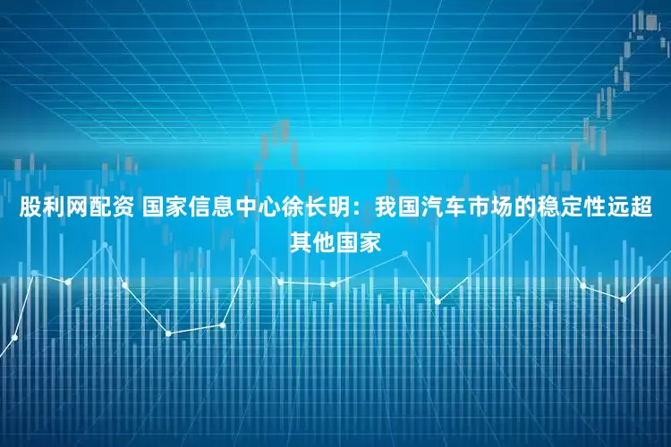 股利网配资 国家信息中心徐长明：我国汽车市场的稳定性远超其他国家