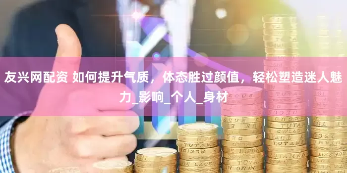 友兴网配资 如何提升气质，体态胜过颜值，轻松塑造迷人魅力_影响_个人_身材