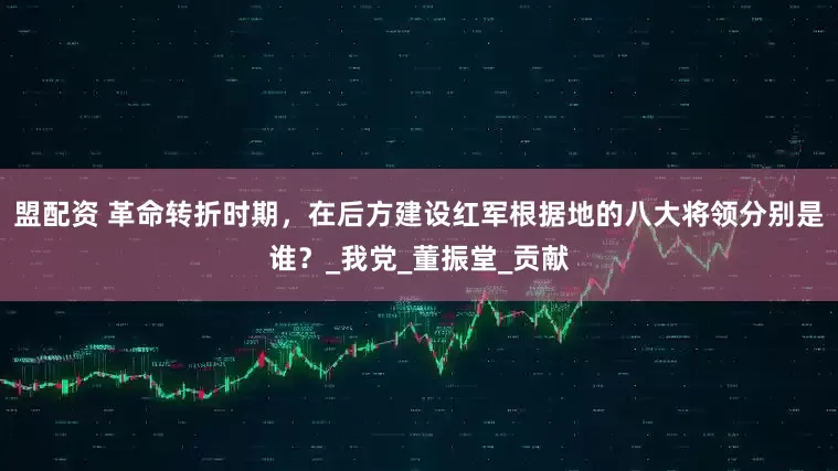 盟配资 革命转折时期，在后方建设红军根据地的八大将领分别是谁？_我党_董振堂_贡献