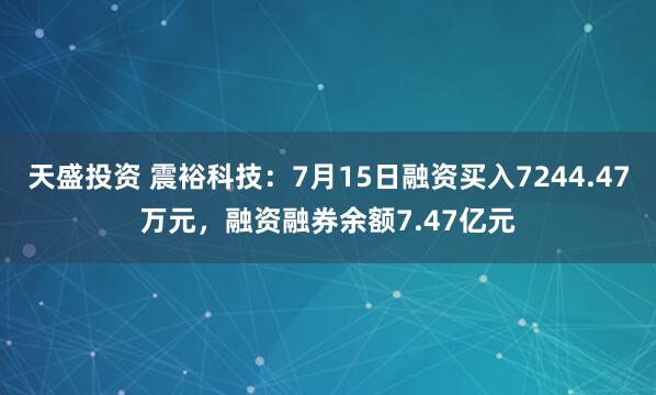 天盛投资 震裕科技：7月15日融资买入7244.47万元，融资融券余额7.47亿元