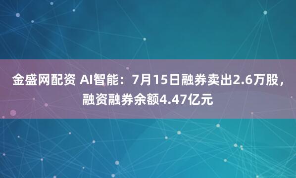 金盛网配资 AI智能：7月15日融券卖出2.6万股，融资融券余额4.47亿元
