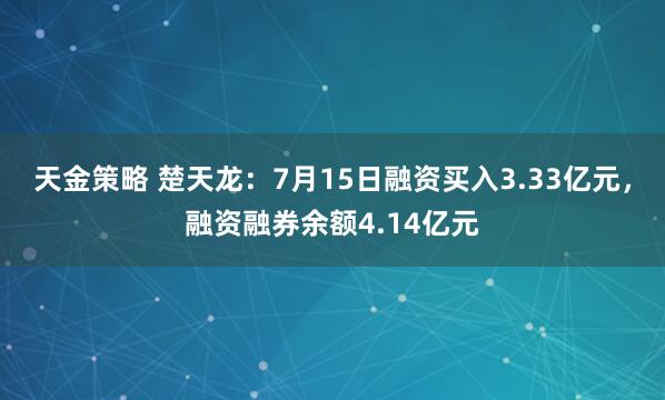 天金策略 楚天龙：7月15日融资买入3.33亿元，融资融券余额4.14亿元