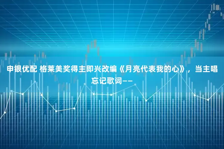 申银优配 格莱美奖得主即兴改编《月亮代表我的心》，当主唱忘记歌词——