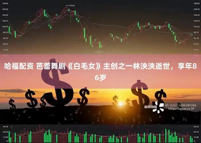 哈福配资 芭蕾舞剧《白毛女》主创之一林泱泱逝世，享年86岁