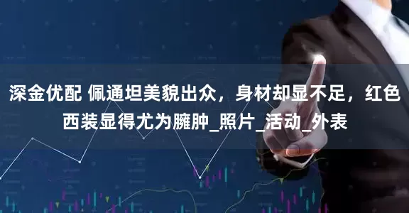 深金优配 佩通坦美貌出众，身材却显不足，红色西装显得尤为臃肿_照片_活动_外表