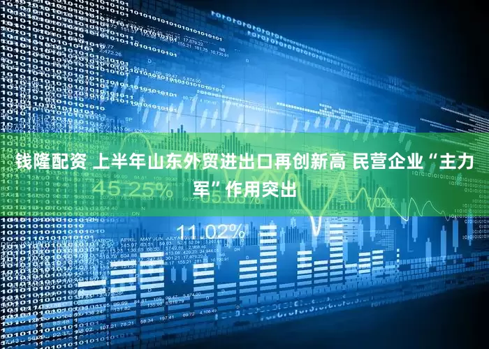 钱隆配资 上半年山东外贸进出口再创新高 民营企业“主力军”作用突出