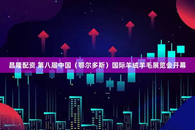 昌隆配资 第八届中国（鄂尔多斯）国际羊绒羊毛展览会开幕
