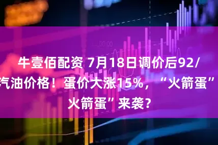 牛壹佰配资 7月18日调价后92/95号汽油价格！蛋价大涨15%，“火箭蛋”来袭？