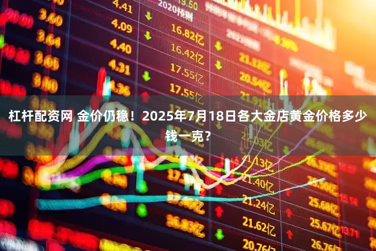 杠杆配资网 金价仍稳！2025年7月18日各大金店黄金价格多少钱一克？