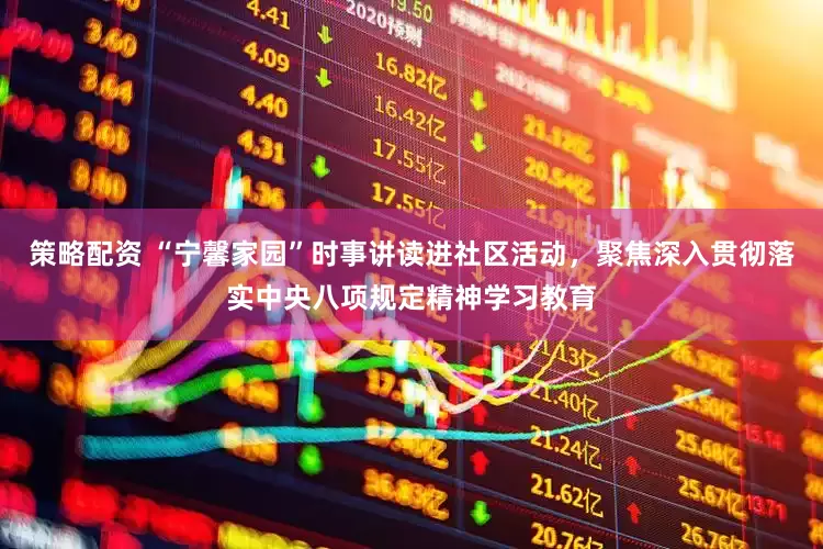 策略配资 “宁馨家园”时事讲读进社区活动，聚焦深入贯彻落实中央八项规定精神学习教育