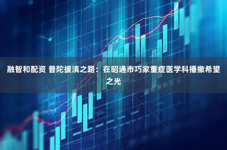 融智和配资 普陀援滇之路：在昭通市巧家重症医学科播撒希望之光