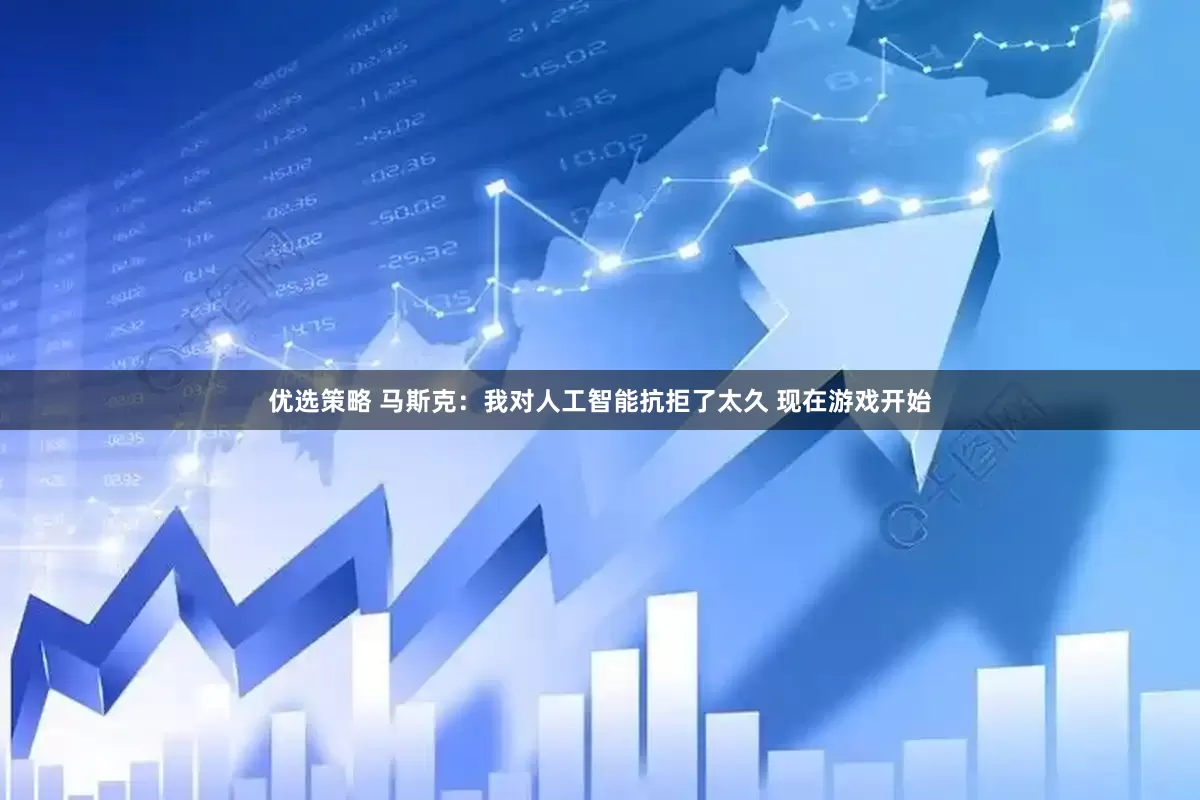 优选策略 马斯克：我对人工智能抗拒了太久 现在游戏开始