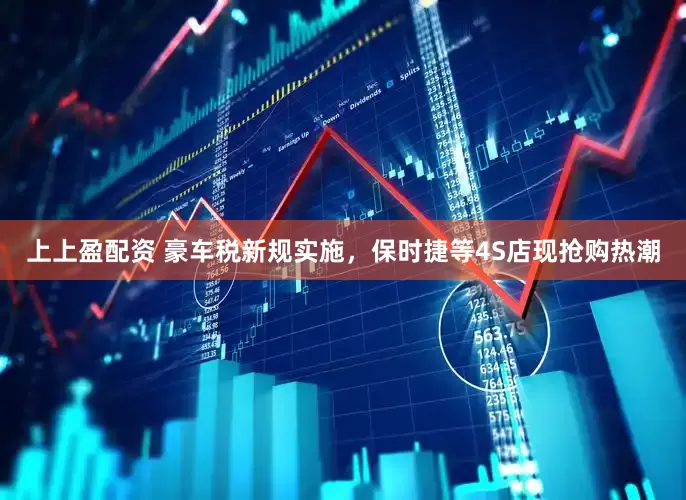 上上盈配资 豪车税新规实施，保时捷等4S店现抢购热潮