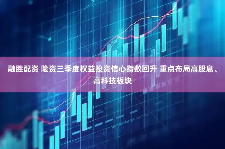 融胜配资 险资三季度权益投资信心指数回升 重点布局高股息、高科技板块