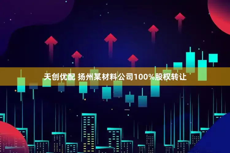 天创优配 扬州某材料公司100%股权转让