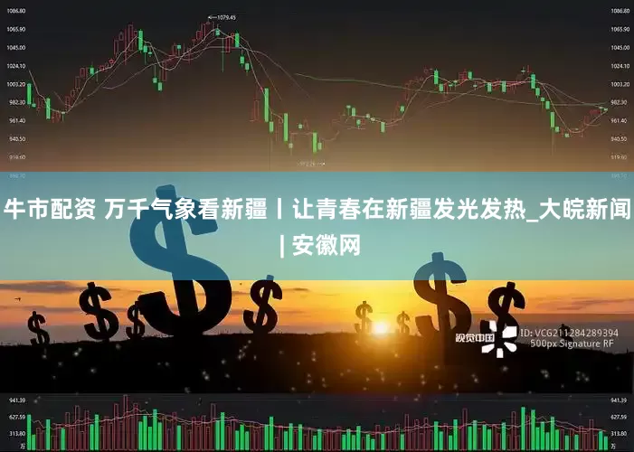 牛市配资 万千气象看新疆丨让青春在新疆发光发热_大皖新闻 | 安徽网
