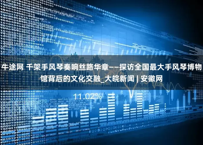 牛途网 千架手风琴奏响丝路华章——探访全国最大手风琴博物馆背后的文化交融_大皖新闻 | 安徽网