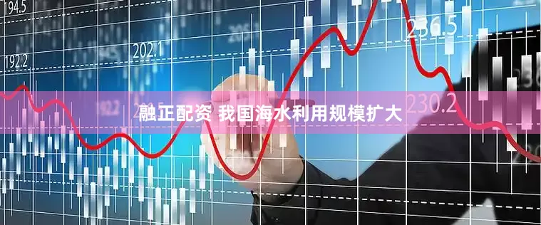 融正配资 我国海水利用规模扩大