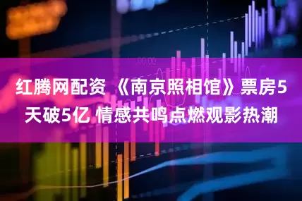 红腾网配资 《南京照相馆》票房5天破5亿 情感共鸣点燃观影热潮