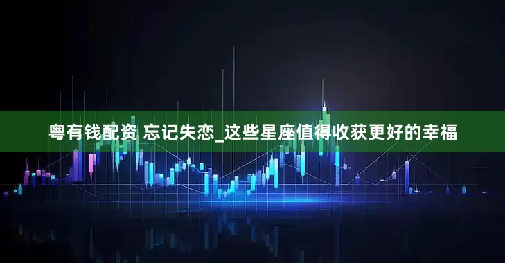 粤有钱配资 忘记失恋_这些星座值得收获更好的幸福