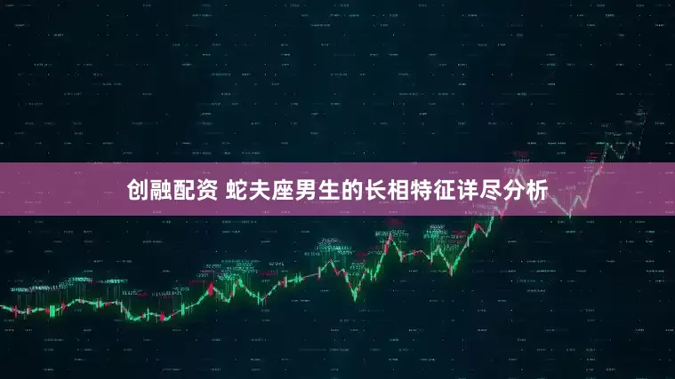 创融配资 蛇夫座男生的长相特征详尽分析