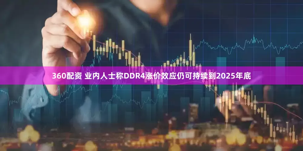 360配资 业内人士称DDR4涨价效应仍可持续到2025年底