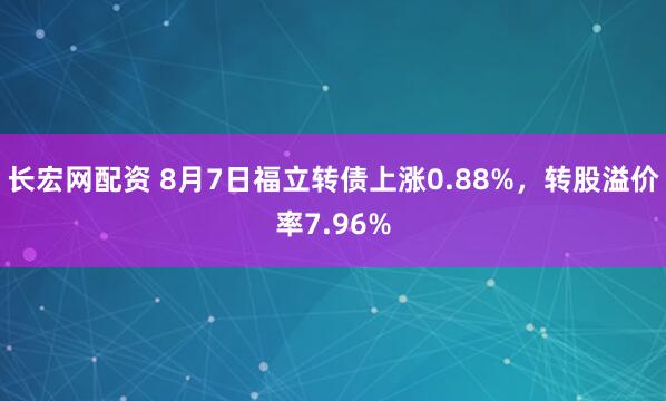 长宏网配资 8月7日福立转债上涨0.88%，转股溢价率7.96%