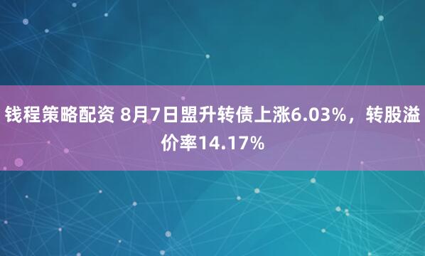 钱程策略配资 8月7日盟升转债上涨6.03%，转股溢价率14.17%