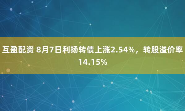 互盈配资 8月7日利扬转债上涨2.54%，转股溢价率14.15%