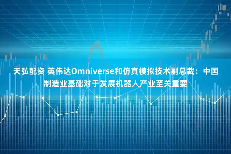 天弘配资 英伟达Omniverse和仿真模拟技术副总裁：中国制造业基础对于发展机器人产业至关重要