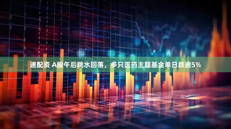 速配资 A股午后跳水回落，多只医药主题基金单日跌逾5%