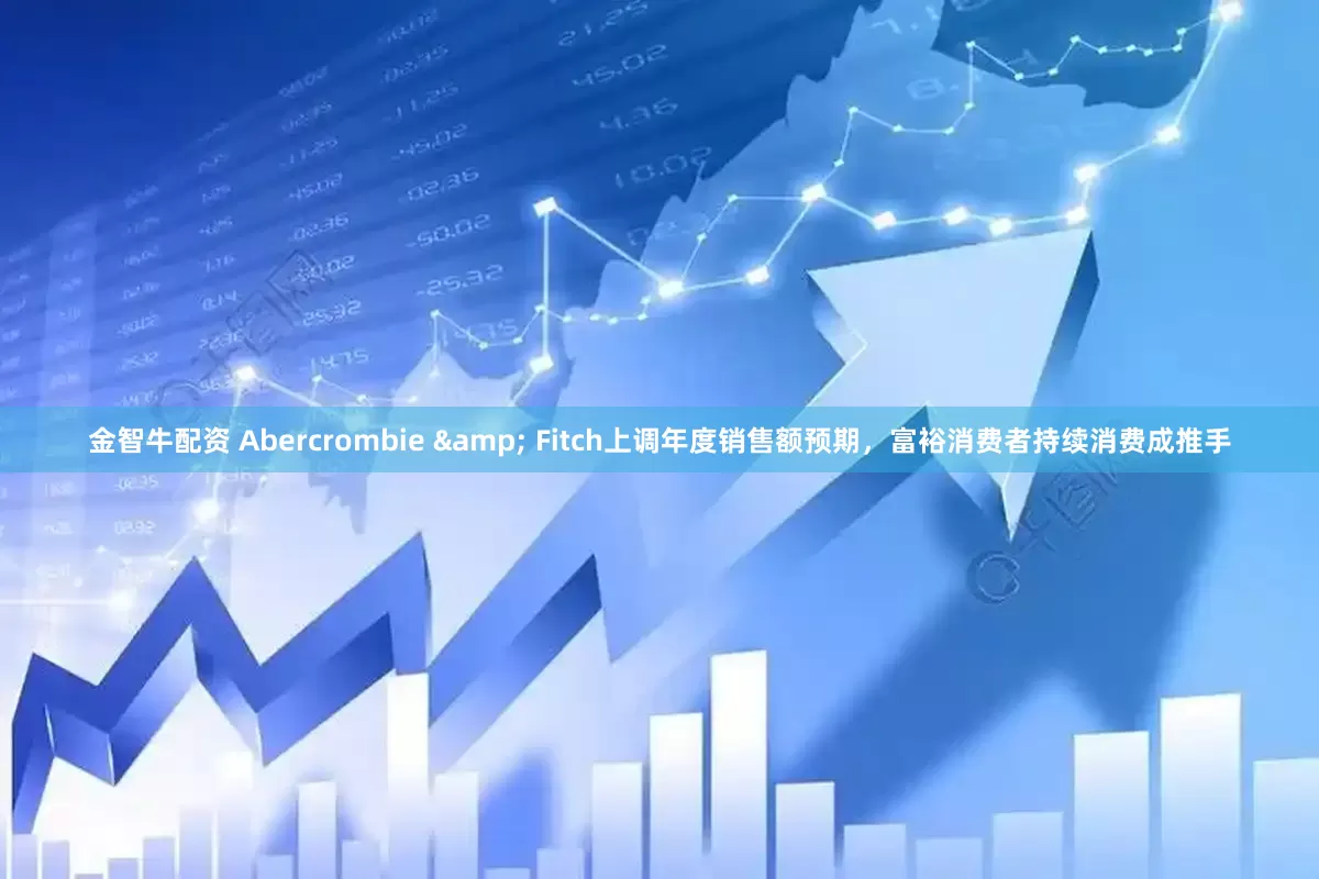 金智牛配资 Abercrombie & Fitch上调年度销售额预期，富裕消费者持续消费成推手