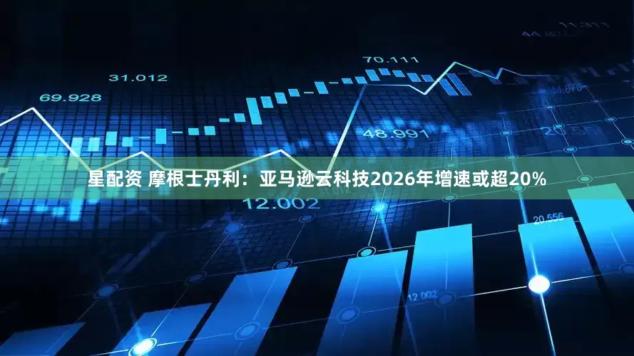 星配资 摩根士丹利：亚马逊云科技2026年增速或超20%