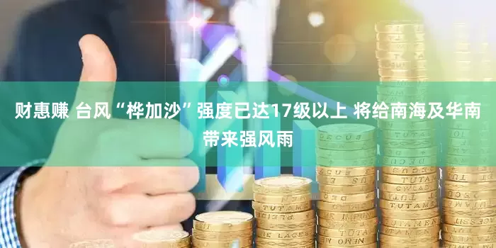财惠赚 台风“桦加沙”强度已达17级以上 将给南海及华南带来强风雨