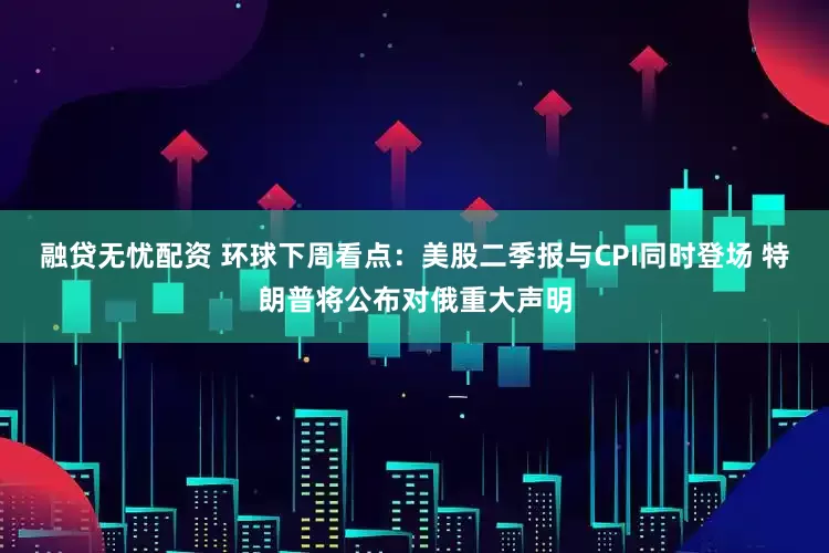 融贷无忧配资 环球下周看点：美股二季报与CPI同时登场 特朗普将公布对俄重大声明