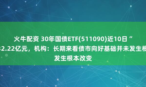 火牛配资 30年国债ETF(511090)近10日“吸金”32.22亿元，机构：长期来看债市向好基础并未发生根本改变