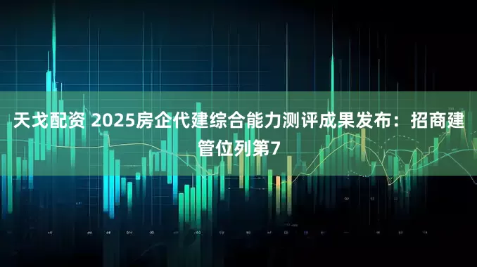 天戈配资 2025房企代建综合能力测评成果发布：招商建管位列第7
