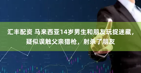 汇丰配资 马来西亚14岁男生和朋友玩捉迷藏，疑似误触父亲猎枪，射杀了朋友