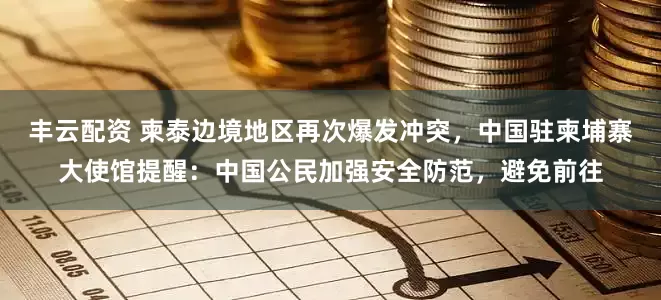 丰云配资 柬泰边境地区再次爆发冲突，中国驻柬埔寨大使馆提醒：中国公民加强安全防范，避免前往