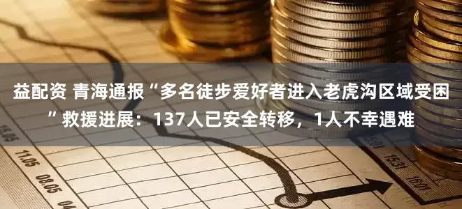 益配资 青海通报“多名徒步爱好者进入老虎沟区域受困”救援进展:137人已安全转移,1人不幸遇难